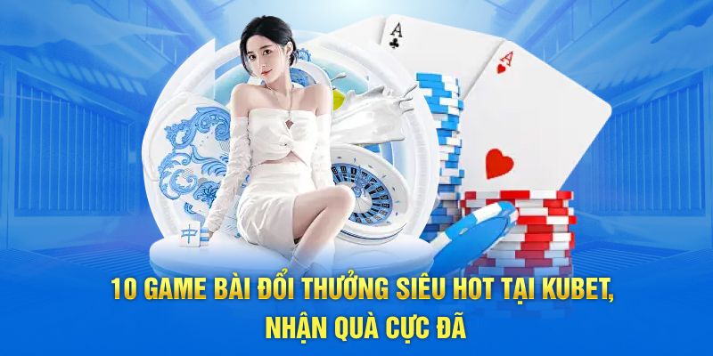 10 Game Bài Đổi Thưởng Siêu Hot Tại Kubet, Nhận Quà Cực Đã