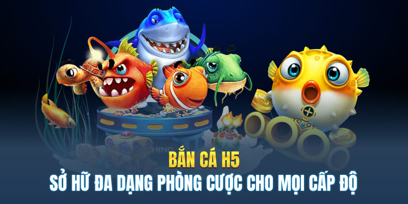 Bắn cá H5 sở hữu đa dạng phòng cược cho mọi cấp độ