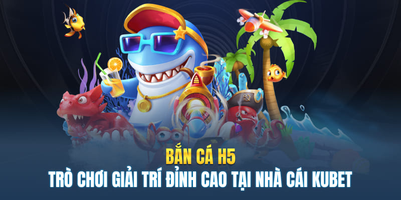 Bắn Cá H5 - Trò Chơi Giải Trí Đỉnh Cao Tại Nhà Cái Kubet