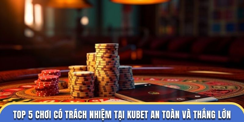 Chơi Có Trách Nhiệm Kubet Thêm Trải Nghiệm Thú Vị Và An Toàn