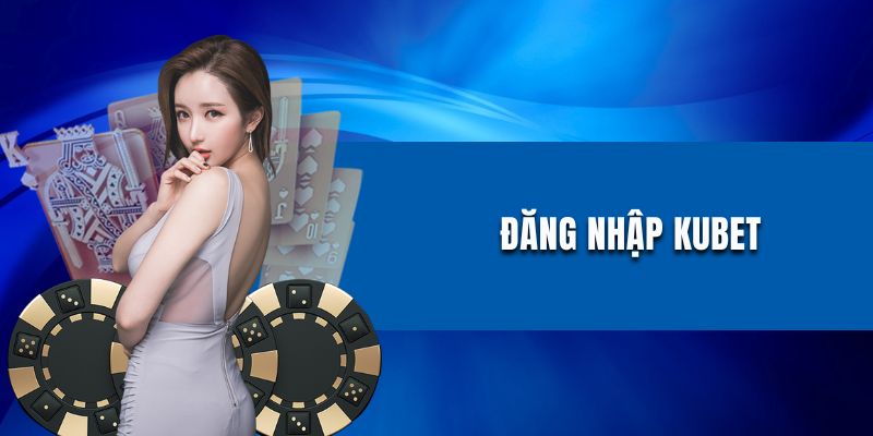 Đăng Nhập Kubet - Mở Ra Thế Giới Game Cá Cược Top 1 Châu Á