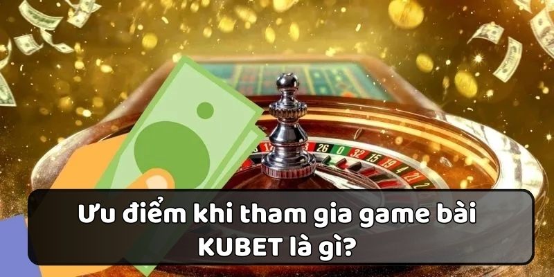 Ưu điểm vượt trội mang đến sức hút cho sảnh game bài Kubet