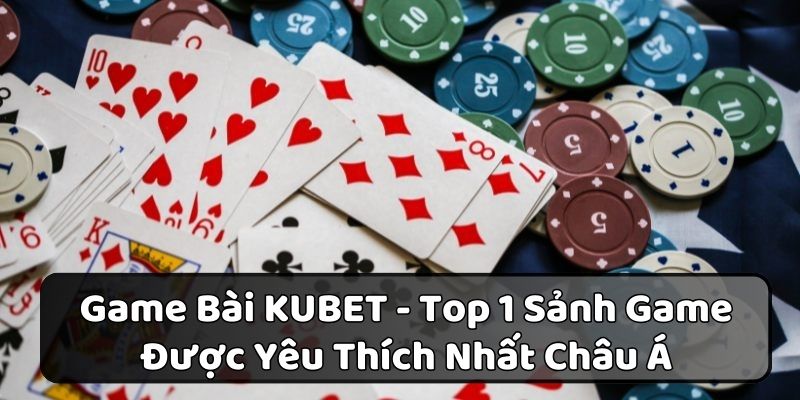 Game Bài Kubet - Top 1 Sảnh Game Được Yêu Thích Nhất Châu Á