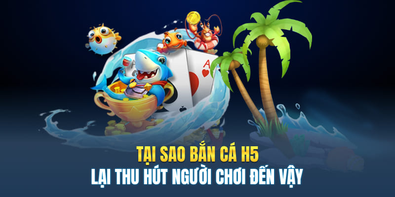 Tại sao bắn cá H5 lại thu hút người chơi đến vậy