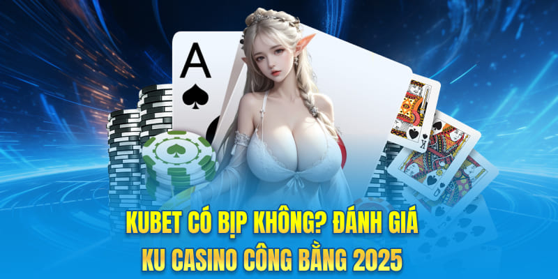 Kubet Có Bịp Không? Đánh Giá Ku Casino Công Bằng 2025